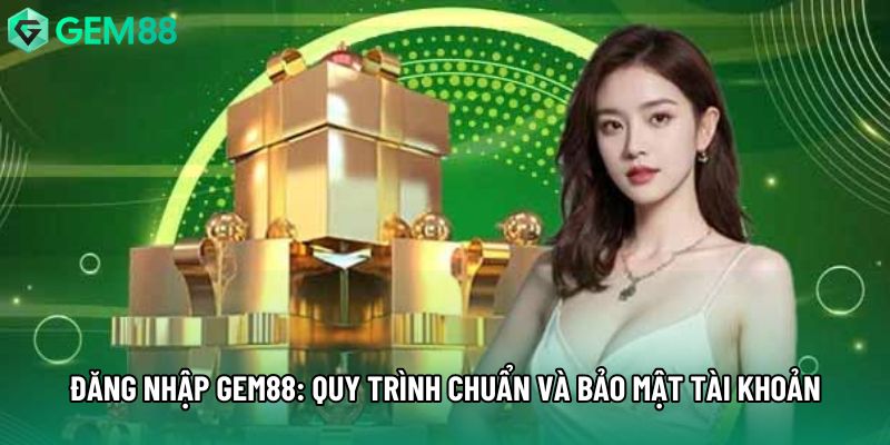 Đăng Nhập Gem88: Quy Trình Chuẩn Và Bảo Mật Tài Khoản